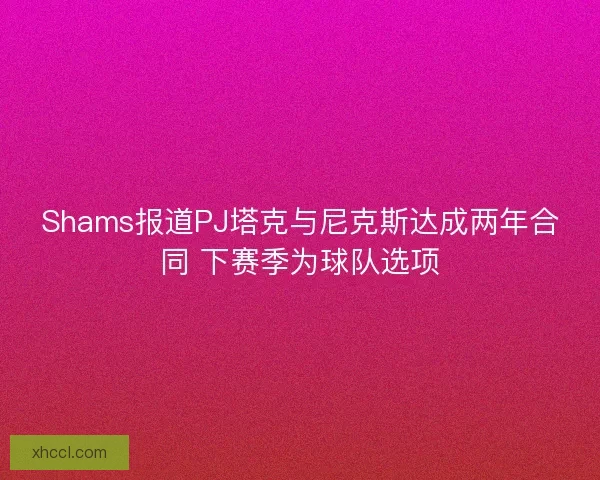 Shams报道PJ塔克与尼克斯达成两年合同 下赛季为球队选项