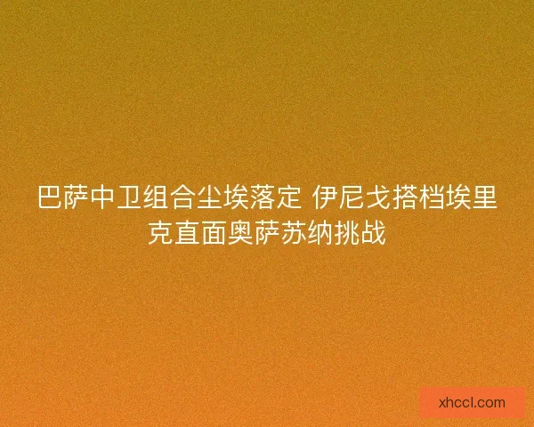 巴萨中卫组合尘埃落定 伊尼戈搭档埃里克直面奥萨苏纳挑战