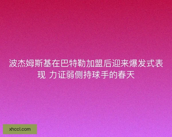 波杰姆斯基在巴特勒加盟后迎来爆发式表现 力证弱侧持球手的春天 波杰姆斯基在巴特勒加盟后迎来爆发式表现 力证弱侧持球手的春天