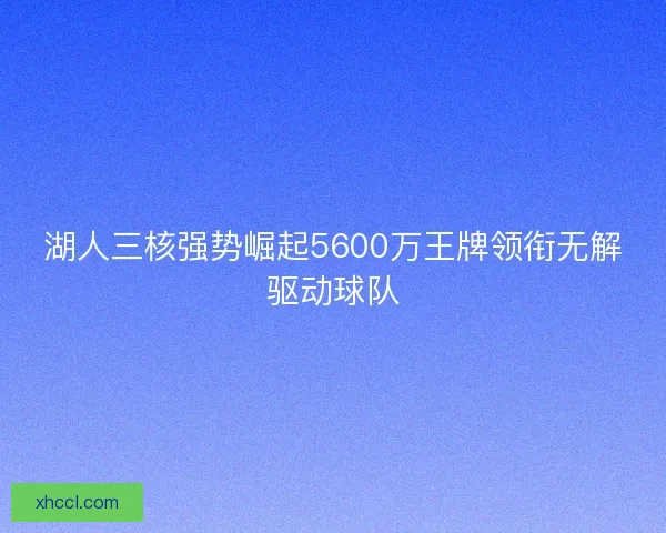 湖人三核强势崛起5600万王牌领衔无解驱动球队