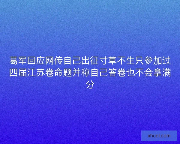 葛军回应网传自己出征寸草不生只参加过四届江苏卷命题并称自己答卷也不会拿满分