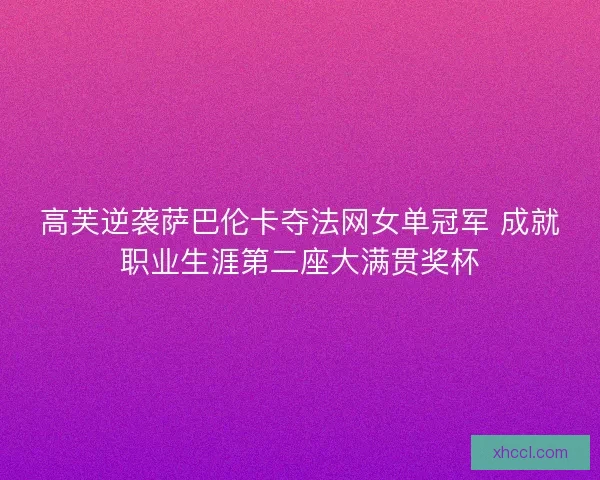 高芙逆袭萨巴伦卡夺法网女单冠军 成就职业生涯第二座大满贯奖杯 高芙逆袭萨巴伦卡夺法网女单冠军 成就职业生涯第二座大满贯奖杯