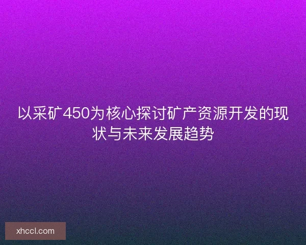 以采矿450为核心探讨矿产资源开发的现状与未来发展趋势 以采矿450为核心探讨矿产资源开发的现状与未来发展趋势