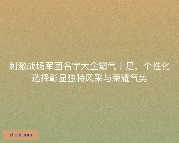 刺激战场军团名字大全霸气十足，个性化选择彰显独特风采与荣耀气势