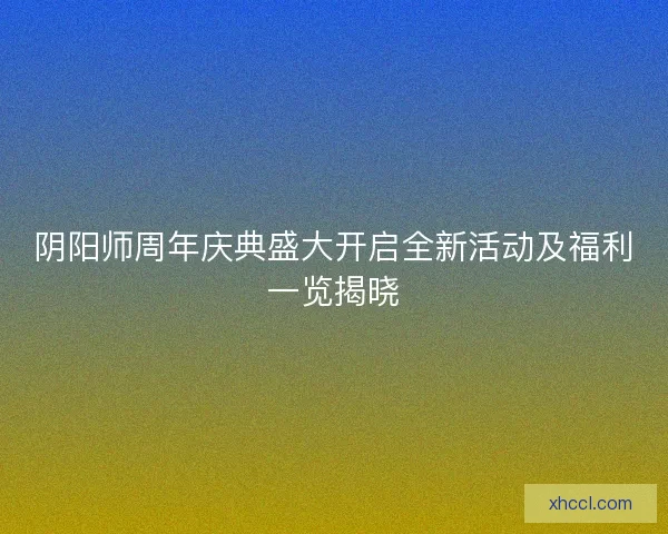 阴阳师周年庆典盛大开启全新活动及福利一览揭晓