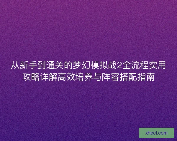 从新手到通关的梦幻模拟战2全流程实用攻略详解高效培养与阵容搭配指南