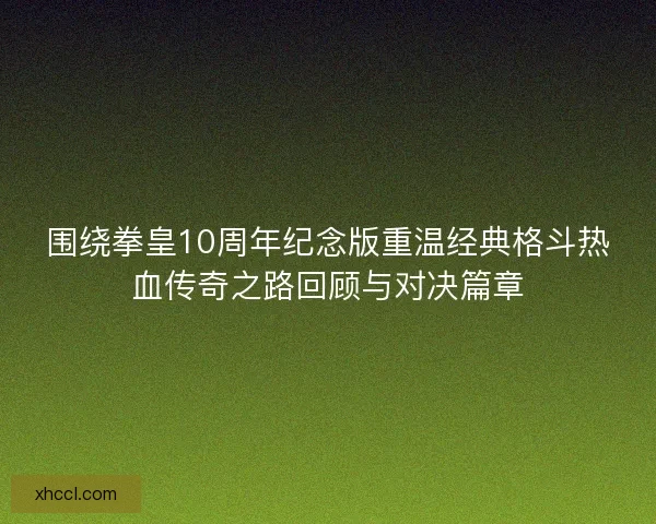 围绕拳皇10周年纪念版重温经典格斗热血传奇之路回顾与对决篇章