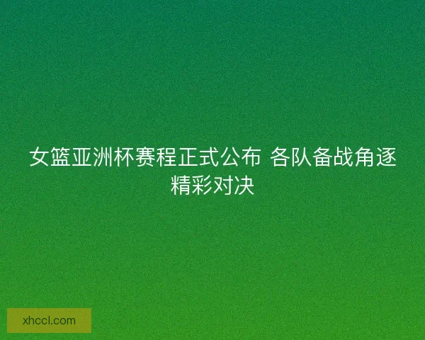 女篮亚洲杯赛程正式公布 各队备战角逐精彩对决