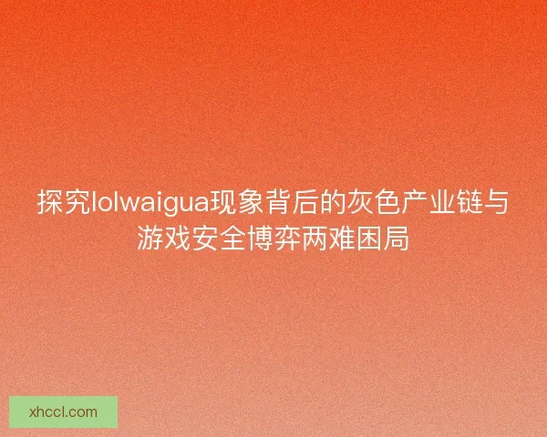 探究lolwaigua现象背后的灰色产业链与游戏安全博弈两难困局 探究lolwaigua现象背后的灰色产业链与游戏安全博弈两难困局