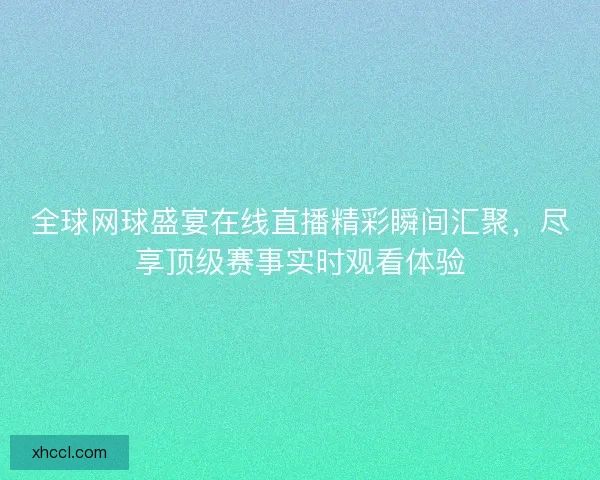 全球网球盛宴在线直播精彩瞬间汇聚，尽享顶级赛事实时观看体验