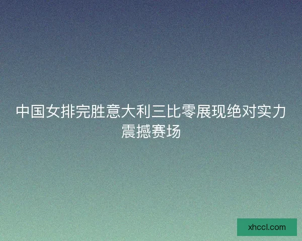 中国女排完胜意大利三比零展现绝对实力震撼赛场 中国女排完胜意大利三比零展现绝对实力震撼赛场