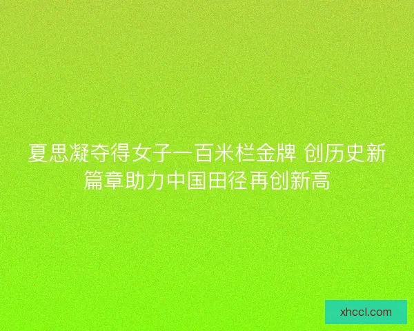 夏思凝夺得女子一百米栏金牌 创历史新篇章助力中国田径再创新高 夏思凝夺得女子一百米栏金牌 创历史新篇章助力中国田径再创新高
