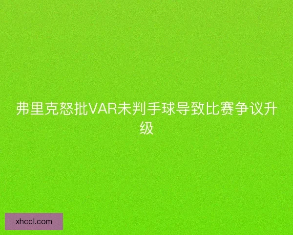 弗里克怒批VAR未判手球导致比赛争议升级
