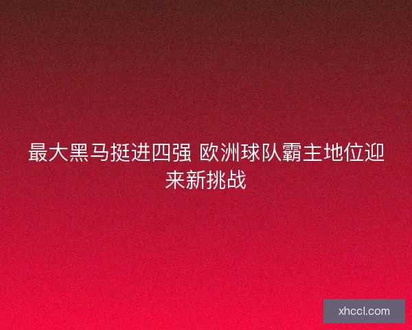 最大黑马挺进四强 欧洲球队霸主地位迎来新挑战 最大黑马挺进四强 欧洲球队霸主地位迎来新挑战