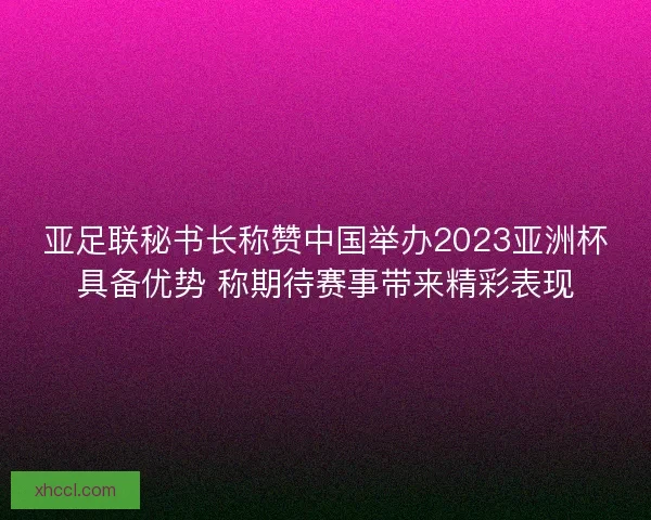 亚足联秘书长称赞中国举办2023亚洲杯具备优势 称期待赛事带来精彩表现 亚足联秘书长称赞中国举办2023亚洲杯具备优势 称期待赛事带来精彩表现