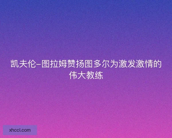 凯夫伦-图拉姆赞扬图多尔为激发激情的伟大教练 凯夫伦-图拉姆赞扬图多尔为激发激情的伟大教练