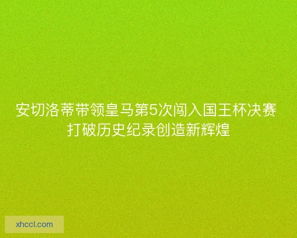 安切洛蒂带领皇马第5次闯入国王杯决赛 打破历史纪录创造新辉煌 安切洛蒂带领皇马第5次闯入国王杯决赛 打破历史纪录创造新辉煌