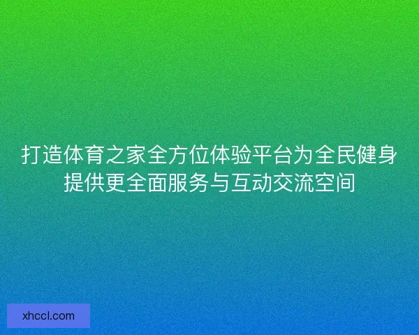 打造体育之家全方位体验平台为全民健身提供更全面服务与互动交流空间 打造体育之家全方位体验平台为全民健身提供更全面服务与互动交流空间
