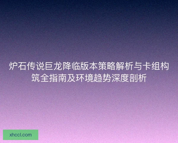 炉石传说巨龙降临版本策略解析与卡组构筑全指南及环境趋势深度剖析