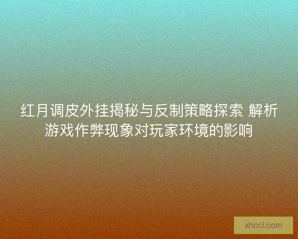 红月调皮外挂揭秘与反制策略探索 解析游戏作弊现象对玩家环境的影响