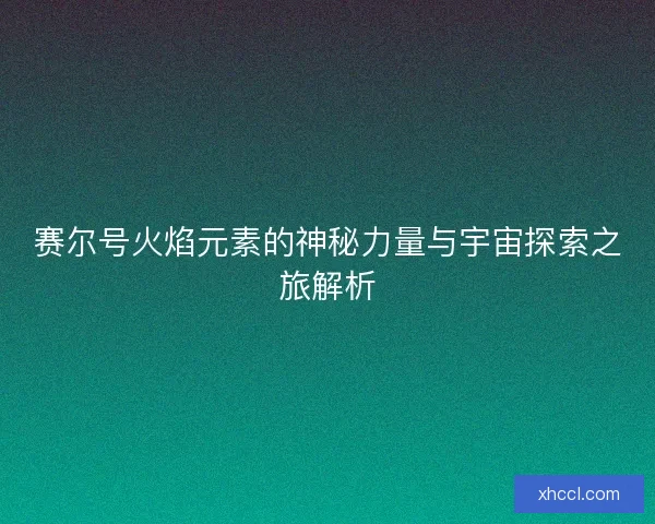 赛尔号火焰元素的神秘力量与宇宙探索之旅解析