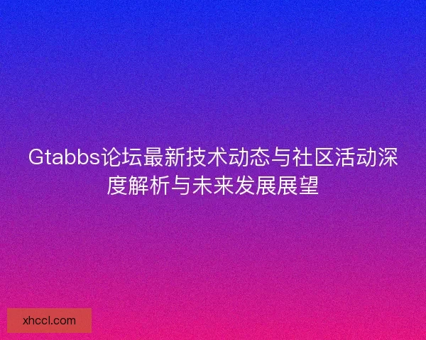 Gtabbs论坛最新技术动态与社区活动深度解析与未来发展展望 Gtabbs论坛最新技术动态与社区活动深度解析与未来发展展望