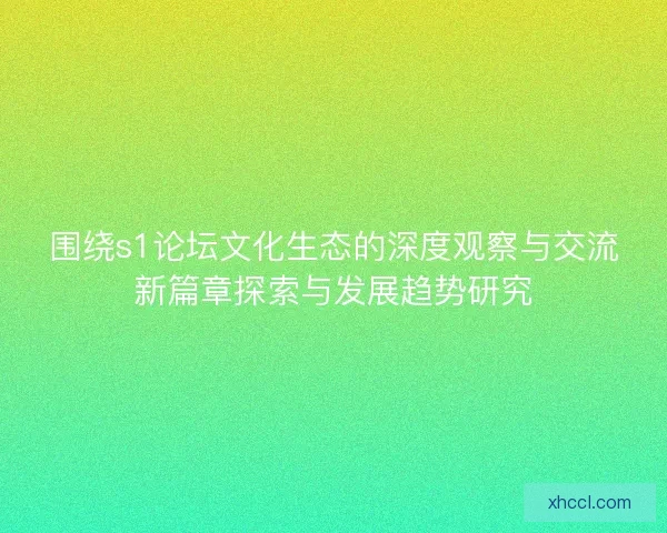 围绕s1论坛文化生态的深度观察与交流新篇章探索与发展趋势研究 围绕s1论坛文化生态的深度观察与交流新篇章探索与发展趋势研究