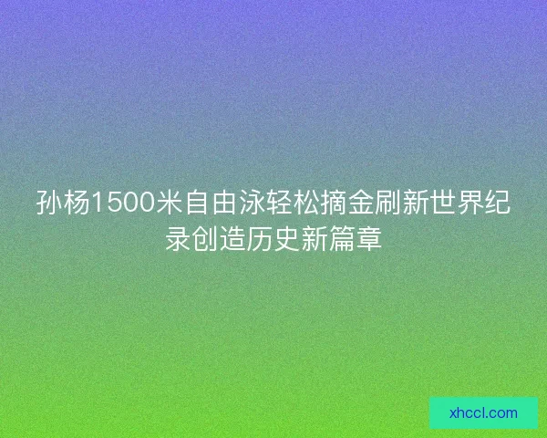孙杨1500米自由泳轻松摘金刷新世界纪录创造历史新篇章