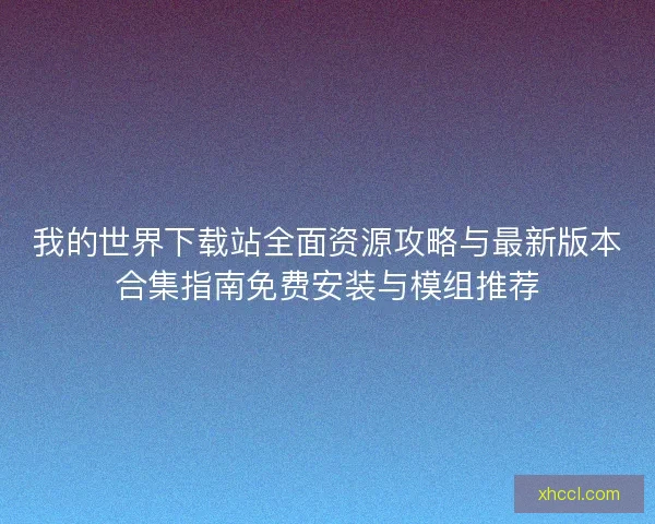 我的世界下载站全面资源攻略与最新版本合集指南免费安装与模组推荐