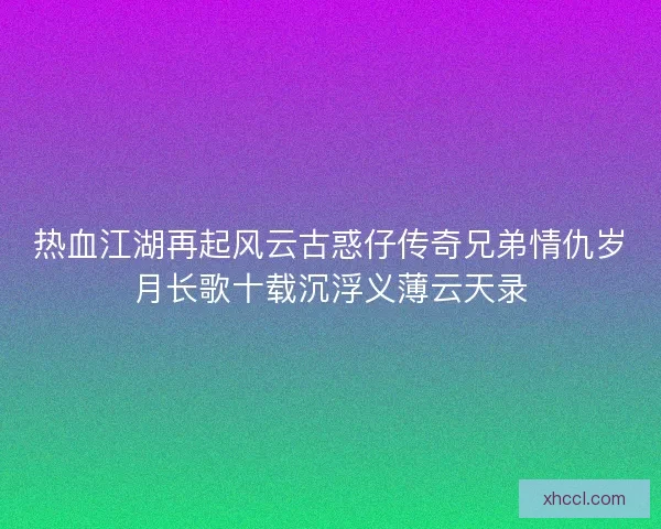 热血江湖再起风云古惑仔传奇兄弟情仇岁月长歌十载沉浮义薄云天录