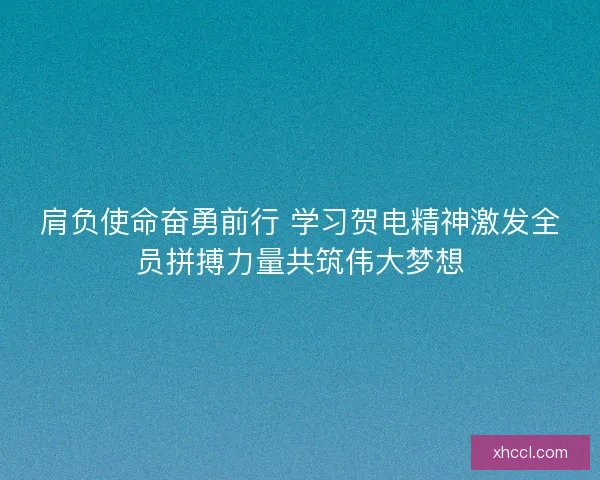 肩负使命奋勇前行 学习贺电精神激发全员拼搏力量共筑伟大梦想