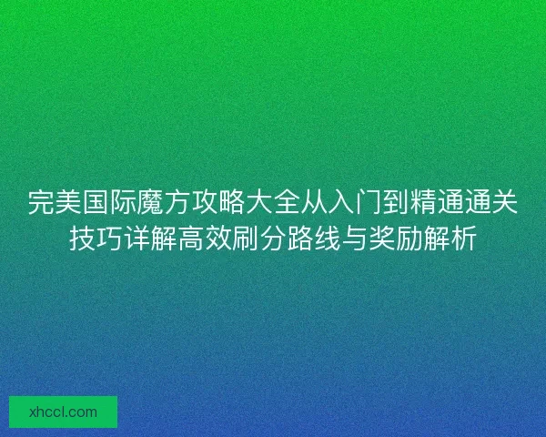 完美国际魔方攻略大全从入门到精通通关技巧详解高效刷分路线与奖励解析 完美国际魔方攻略大全从入门到精通通关技巧详解高效刷分路线与奖励解析