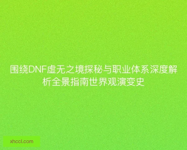 围绕DNF虚无之境探秘与职业体系深度解析全景指南世界观演变史 围绕DNF虚无之境探秘与职业体系深度解析全景指南世界观演变史