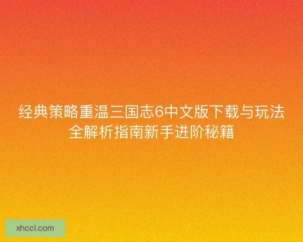 经典策略重温三国志6中文版下载与玩法全解析指南新手进阶秘籍