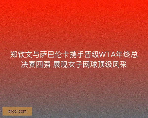 郑钦文与萨巴伦卡携手晋级WTA年终总决赛四强 展现女子网球顶级风采 郑钦文与萨巴伦卡携手晋级WTA年终总决赛四强 展现女子网球顶级风采
