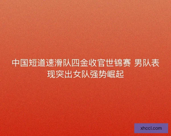 中国短道速滑队四金收官世锦赛 男队表现突出女队强势崛起 中国短道速滑队四金收官世锦赛 男队表现突出女队强势崛起