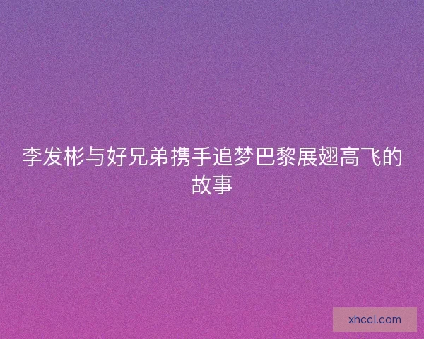 李发彬与好兄弟携手追梦巴黎展翅高飞的故事