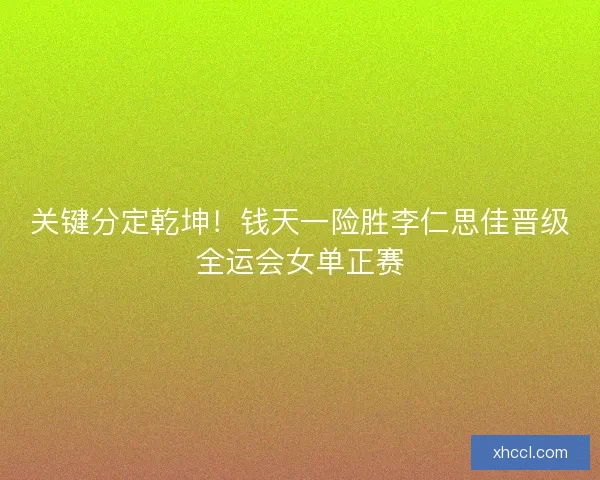 关键分定乾坤！钱天一险胜李仁思佳晋级全运会女单正赛