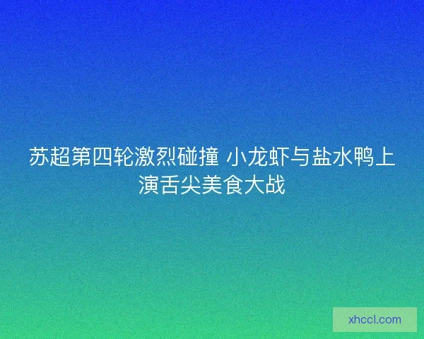 苏超第四轮激烈碰撞 小龙虾与盐水鸭上演舌尖美食大战