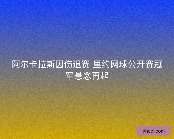 阿尔卡拉斯因伤退赛 里约网球公开赛冠军悬念再起