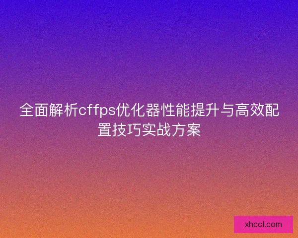 全面解析cffps优化器性能提升与高效配置技巧实战方案