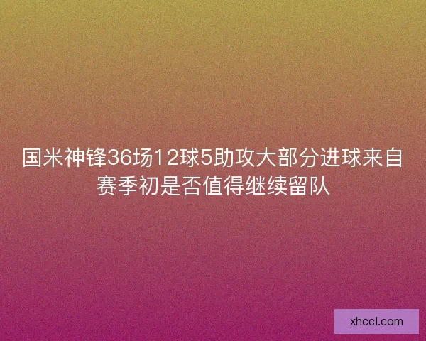 国米神锋36场12球5助攻大部分进球来自赛季初是否值得继续留队 国米神锋36场12球5助攻大部分进球来自赛季初是否值得继续留队
