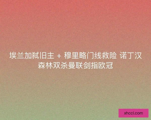 埃兰加弑旧主 + 穆里略门线救险 诺丁汉森林双杀曼联剑指欧冠
