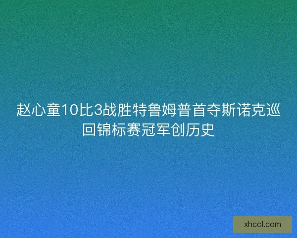赵心童10比3战胜特鲁姆普首夺斯诺克巡回锦标赛冠军创历史 赵心童10比3战胜特鲁姆普首夺斯诺克巡回锦标赛冠军创历史
